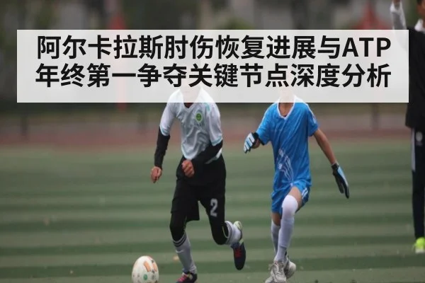 阿尔卡拉斯肘伤恢复进展与ATP年终第一争夺关键节点深度分析