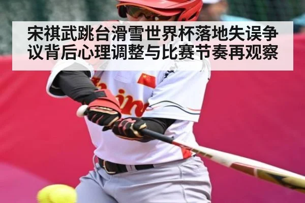 宋祺武跳台滑雪世界杯落地失误争议背后心理调整与比赛节奏再观察