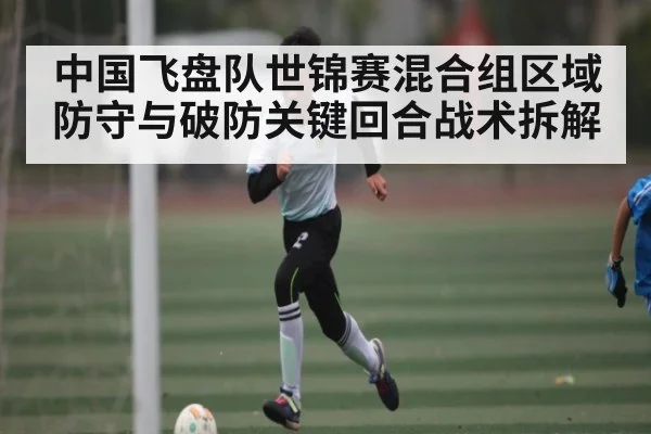 中国飞盘队世锦赛混合组区域防守与破防关键回合战术拆解