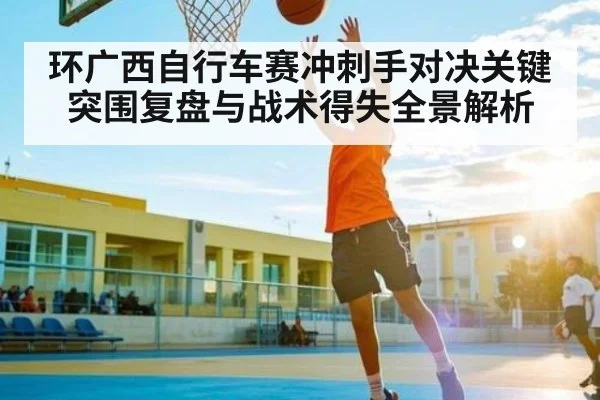 环广西自行车赛冲刺手对决关键突围复盘与战术得失全景解析