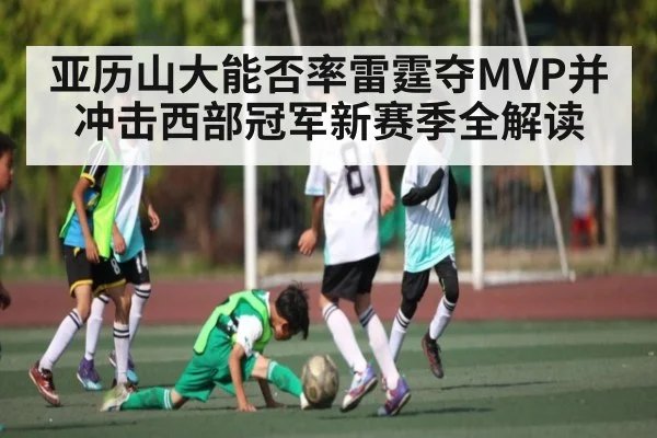 亚历山大能否率雷霆夺MVP并冲击西部冠军新赛季全解读