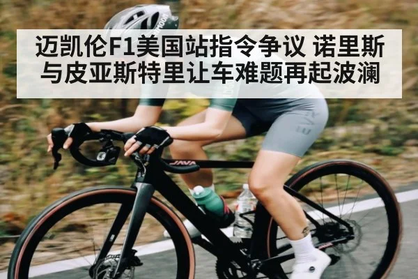 迈凯伦F1美国站指令争议 诺里斯与皮亚斯特里让车难题再起波澜