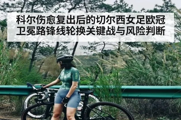科尔伤愈复出后的切尔西女足欧冠卫冕路锋线轮换关键战与风险判断